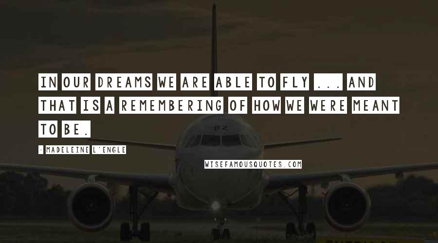 Madeleine L'Engle Quotes: In our dreams we are able to fly ... and that is a remembering of how we were meant to be.