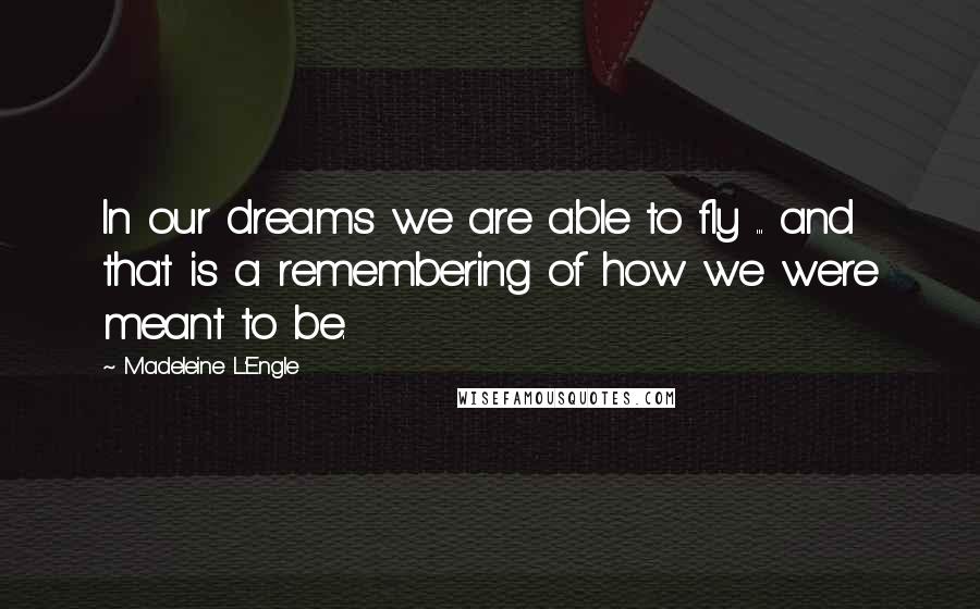 Madeleine L'Engle Quotes: In our dreams we are able to fly ... and that is a remembering of how we were meant to be.