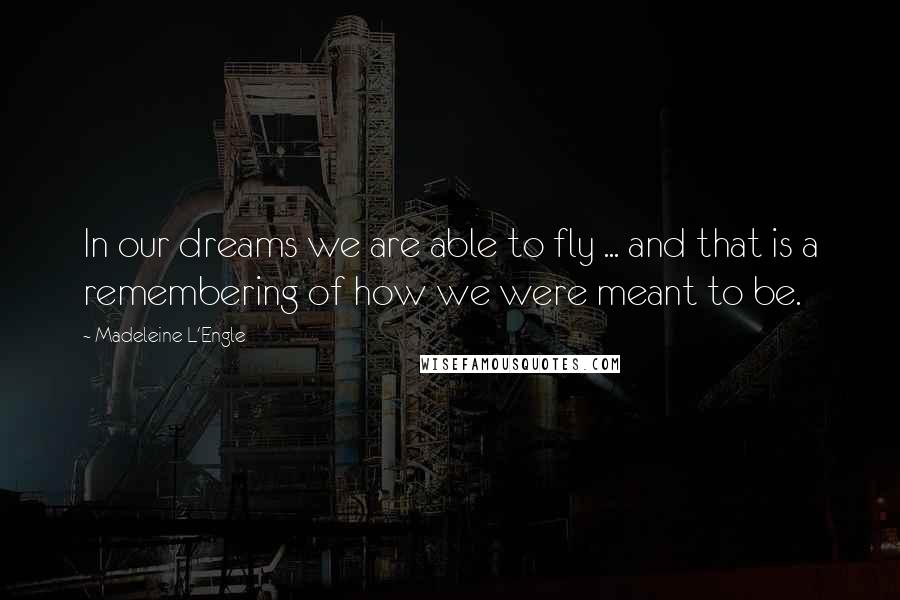 Madeleine L'Engle Quotes: In our dreams we are able to fly ... and that is a remembering of how we were meant to be.