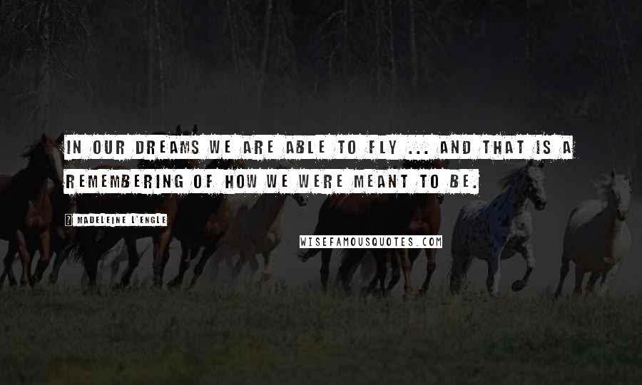 Madeleine L'Engle Quotes: In our dreams we are able to fly ... and that is a remembering of how we were meant to be.