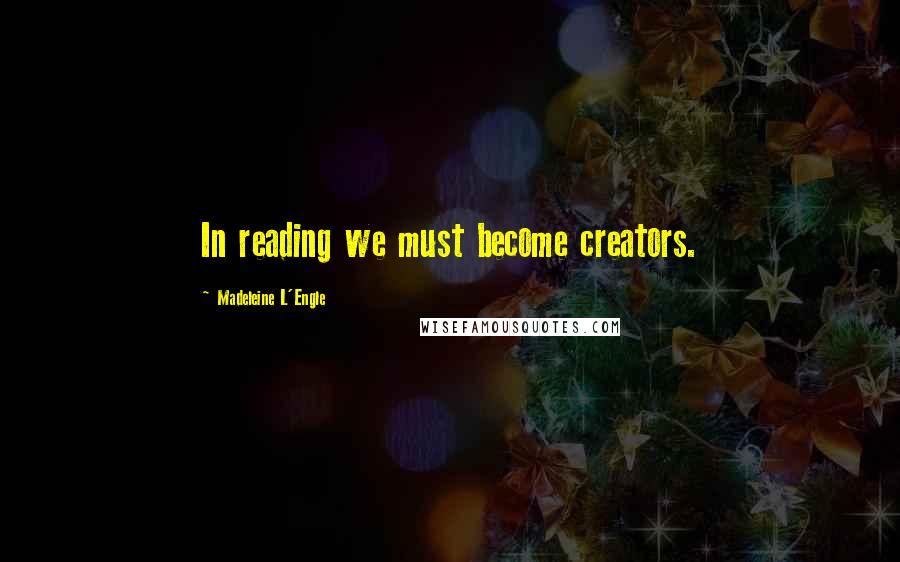 Madeleine L'Engle Quotes: In reading we must become creators.