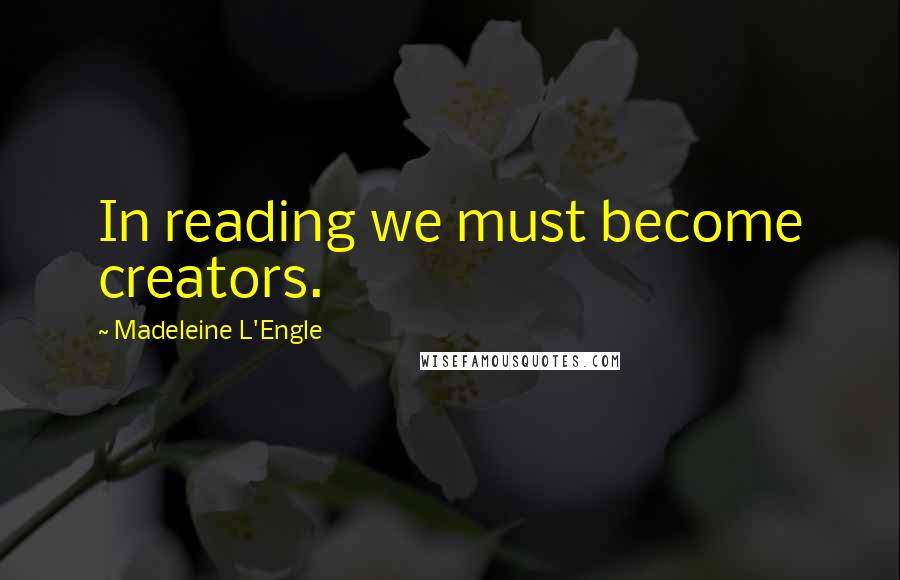 Madeleine L'Engle Quotes: In reading we must become creators.