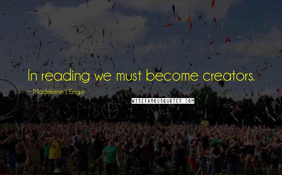 Madeleine L'Engle Quotes: In reading we must become creators.