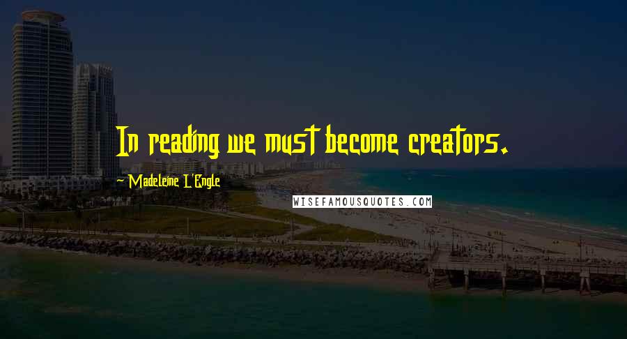 Madeleine L'Engle Quotes: In reading we must become creators.