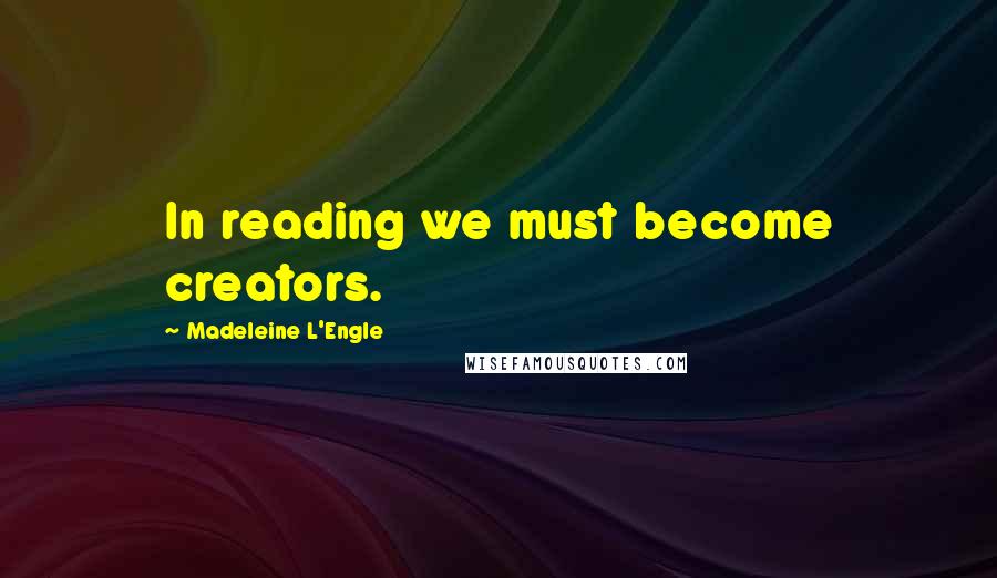 Madeleine L'Engle Quotes: In reading we must become creators.