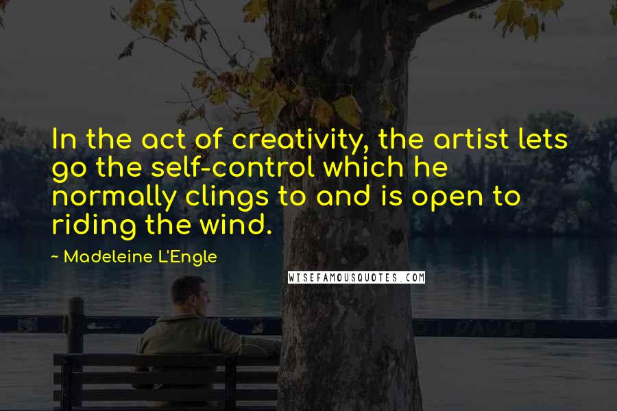 Madeleine L'Engle Quotes: In the act of creativity, the artist lets go the self-control which he normally clings to and is open to riding the wind.