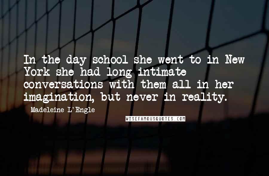 Madeleine L'Engle Quotes: In the day school she went to in New York she had long intimate conversations with them all in her imagination, but never in reality.