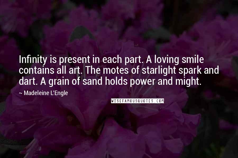 Madeleine L'Engle Quotes: Infinity is present in each part. A loving smile contains all art. The motes of starlight spark and dart. A grain of sand holds power and might.