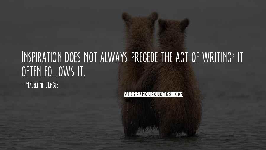 Madeleine L'Engle Quotes: Inspiration does not always precede the act of writing; it often follows it.