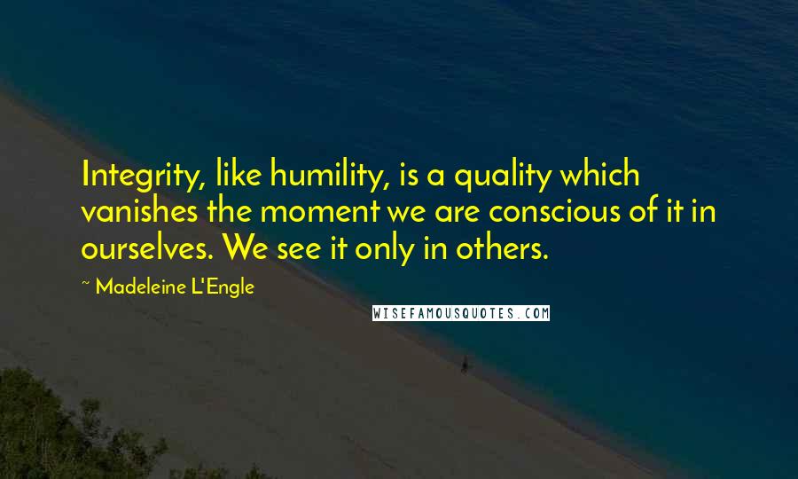 Madeleine L'Engle Quotes: Integrity, like humility, is a quality which vanishes the moment we are conscious of it in ourselves. We see it only in others.