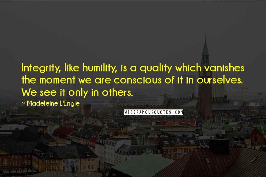 Madeleine L'Engle Quotes: Integrity, like humility, is a quality which vanishes the moment we are conscious of it in ourselves. We see it only in others.