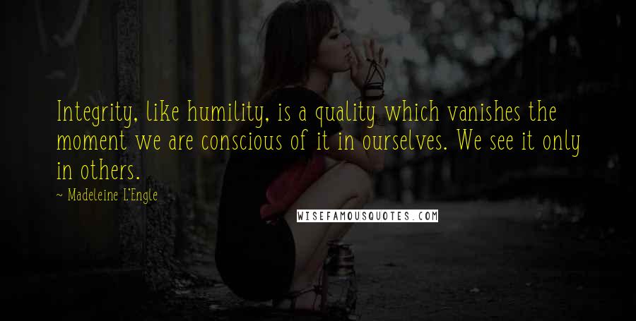 Madeleine L'Engle Quotes: Integrity, like humility, is a quality which vanishes the moment we are conscious of it in ourselves. We see it only in others.