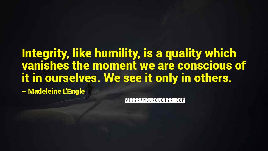 Madeleine L'Engle Quotes: Integrity, like humility, is a quality which vanishes the moment we are conscious of it in ourselves. We see it only in others.