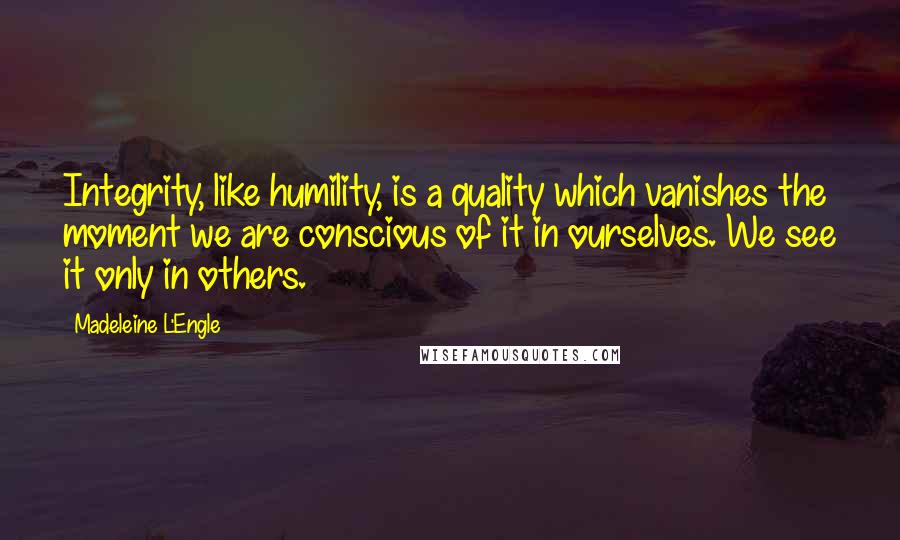 Madeleine L'Engle Quotes: Integrity, like humility, is a quality which vanishes the moment we are conscious of it in ourselves. We see it only in others.