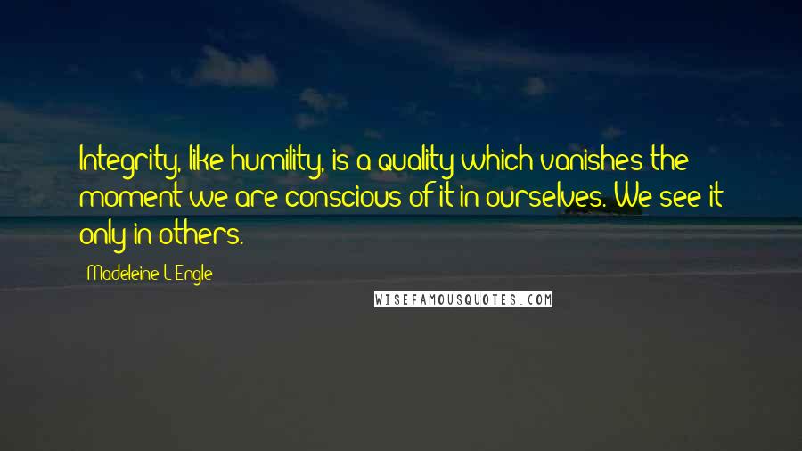 Madeleine L'Engle Quotes: Integrity, like humility, is a quality which vanishes the moment we are conscious of it in ourselves. We see it only in others.