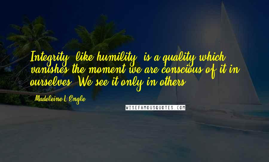Madeleine L'Engle Quotes: Integrity, like humility, is a quality which vanishes the moment we are conscious of it in ourselves. We see it only in others.