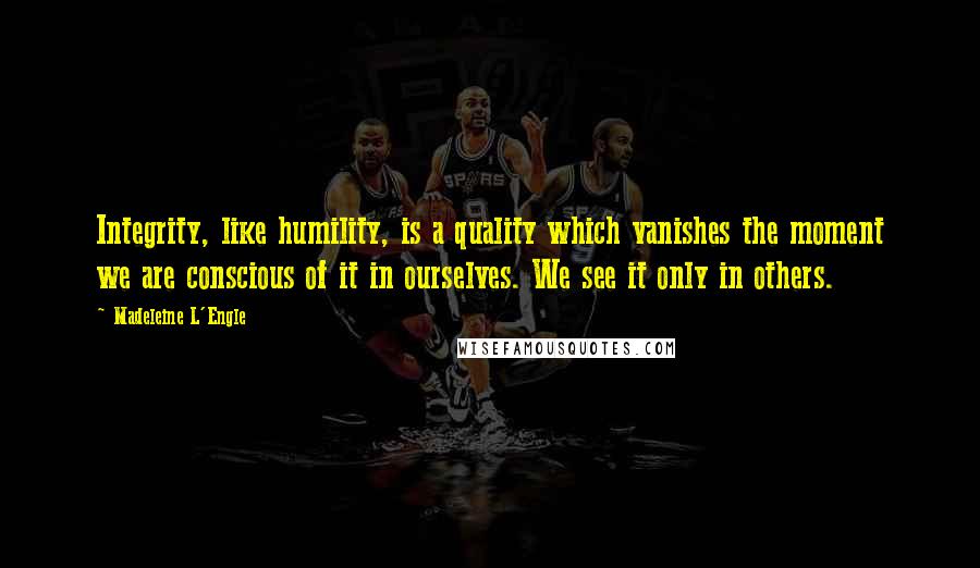 Madeleine L'Engle Quotes: Integrity, like humility, is a quality which vanishes the moment we are conscious of it in ourselves. We see it only in others.