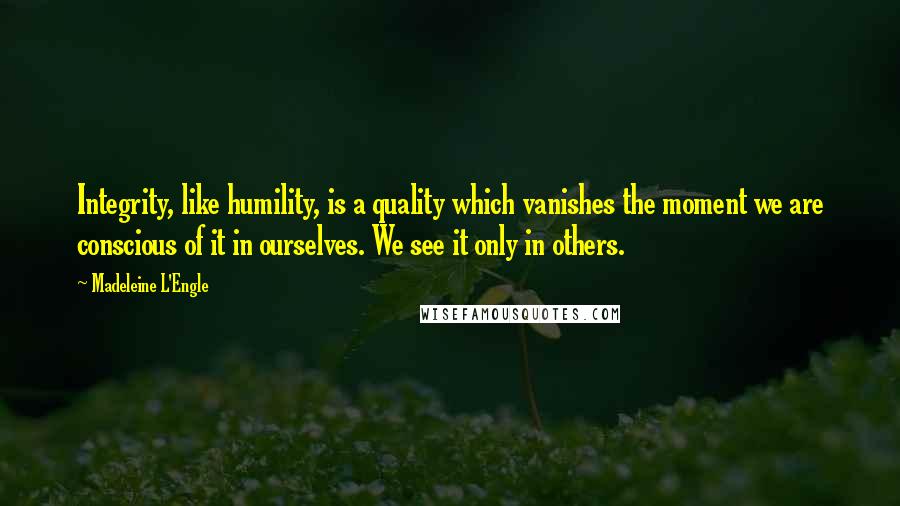 Madeleine L'Engle Quotes: Integrity, like humility, is a quality which vanishes the moment we are conscious of it in ourselves. We see it only in others.