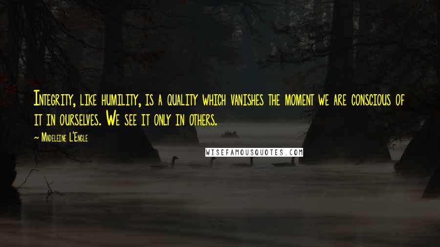 Madeleine L'Engle Quotes: Integrity, like humility, is a quality which vanishes the moment we are conscious of it in ourselves. We see it only in others.