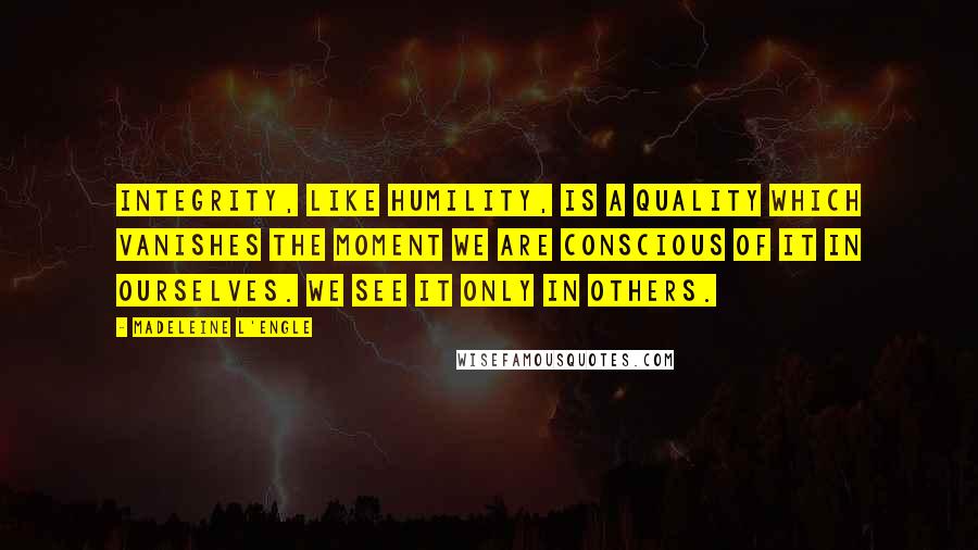 Madeleine L'Engle Quotes: Integrity, like humility, is a quality which vanishes the moment we are conscious of it in ourselves. We see it only in others.