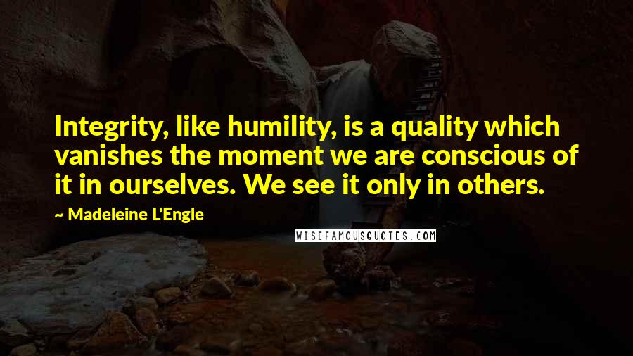 Madeleine L'Engle Quotes: Integrity, like humility, is a quality which vanishes the moment we are conscious of it in ourselves. We see it only in others.