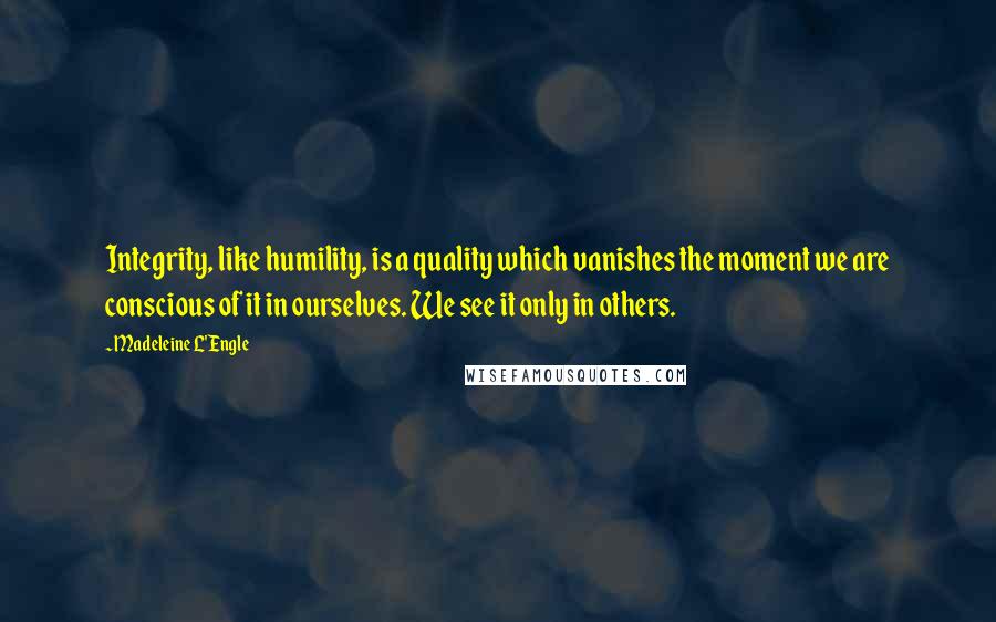 Madeleine L'Engle Quotes: Integrity, like humility, is a quality which vanishes the moment we are conscious of it in ourselves. We see it only in others.