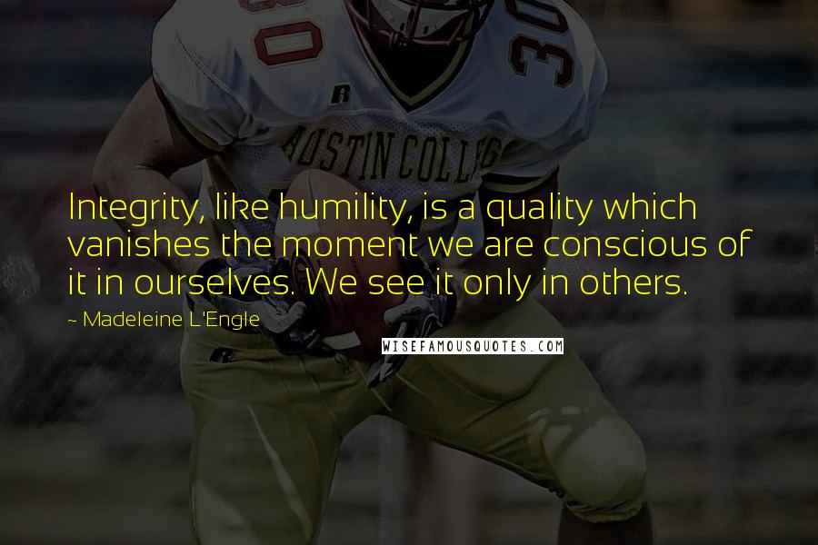 Madeleine L'Engle Quotes: Integrity, like humility, is a quality which vanishes the moment we are conscious of it in ourselves. We see it only in others.