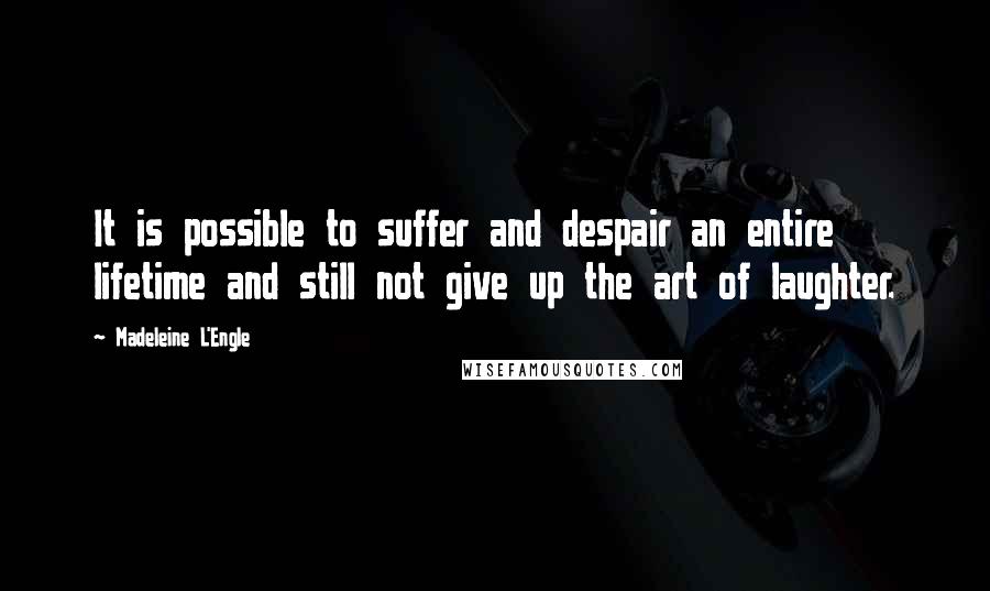 Madeleine L'Engle Quotes: It is possible to suffer and despair an entire lifetime and still not give up the art of laughter.