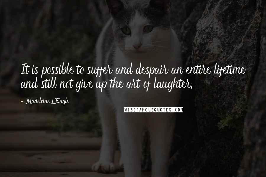 Madeleine L'Engle Quotes: It is possible to suffer and despair an entire lifetime and still not give up the art of laughter.