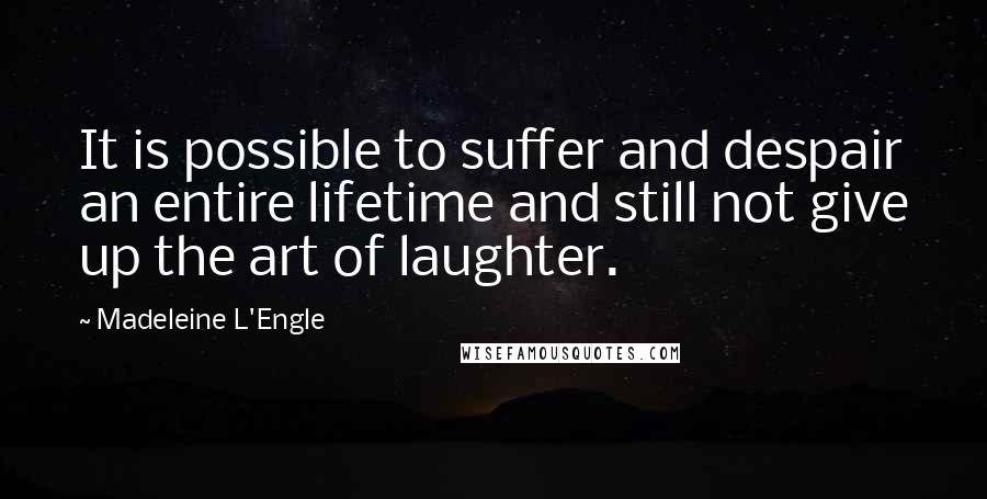 Madeleine L'Engle Quotes: It is possible to suffer and despair an entire lifetime and still not give up the art of laughter.