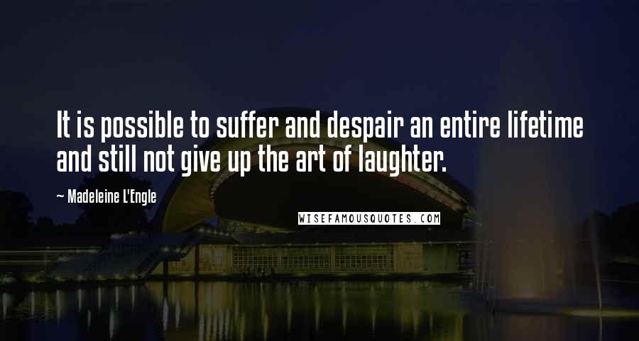 Madeleine L'Engle Quotes: It is possible to suffer and despair an entire lifetime and still not give up the art of laughter.