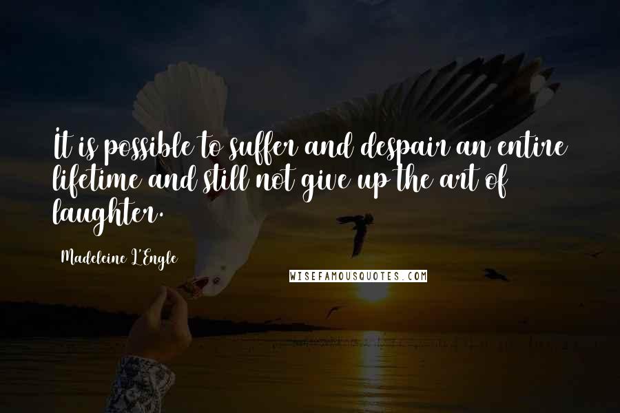 Madeleine L'Engle Quotes: It is possible to suffer and despair an entire lifetime and still not give up the art of laughter.