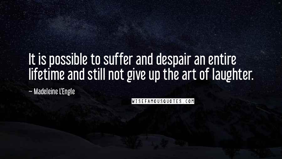 Madeleine L'Engle Quotes: It is possible to suffer and despair an entire lifetime and still not give up the art of laughter.