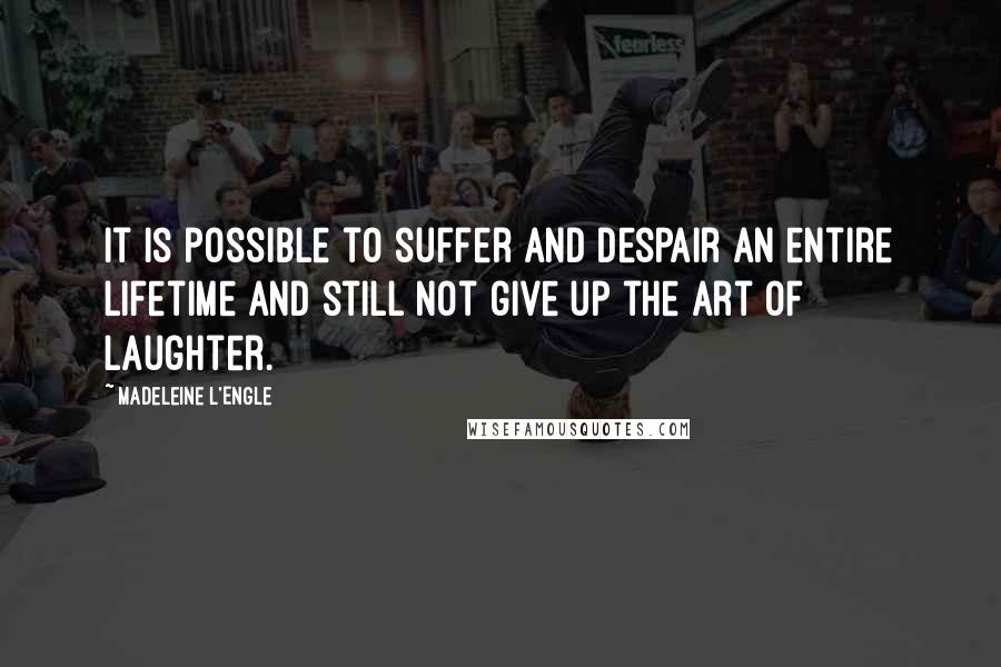 Madeleine L'Engle Quotes: It is possible to suffer and despair an entire lifetime and still not give up the art of laughter.