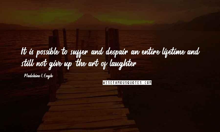 Madeleine L'Engle Quotes: It is possible to suffer and despair an entire lifetime and still not give up the art of laughter.