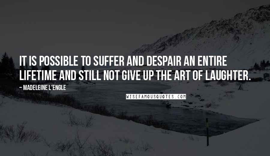 Madeleine L'Engle Quotes: It is possible to suffer and despair an entire lifetime and still not give up the art of laughter.