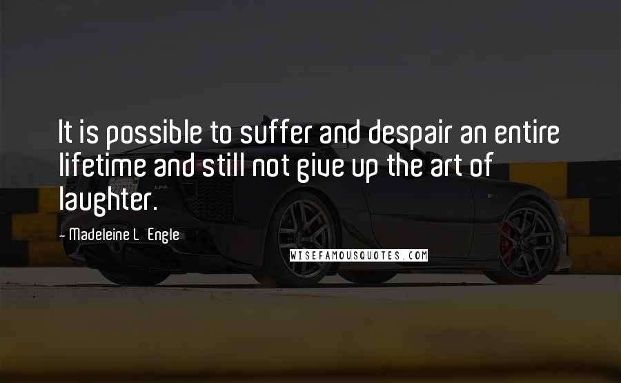 Madeleine L'Engle Quotes: It is possible to suffer and despair an entire lifetime and still not give up the art of laughter.