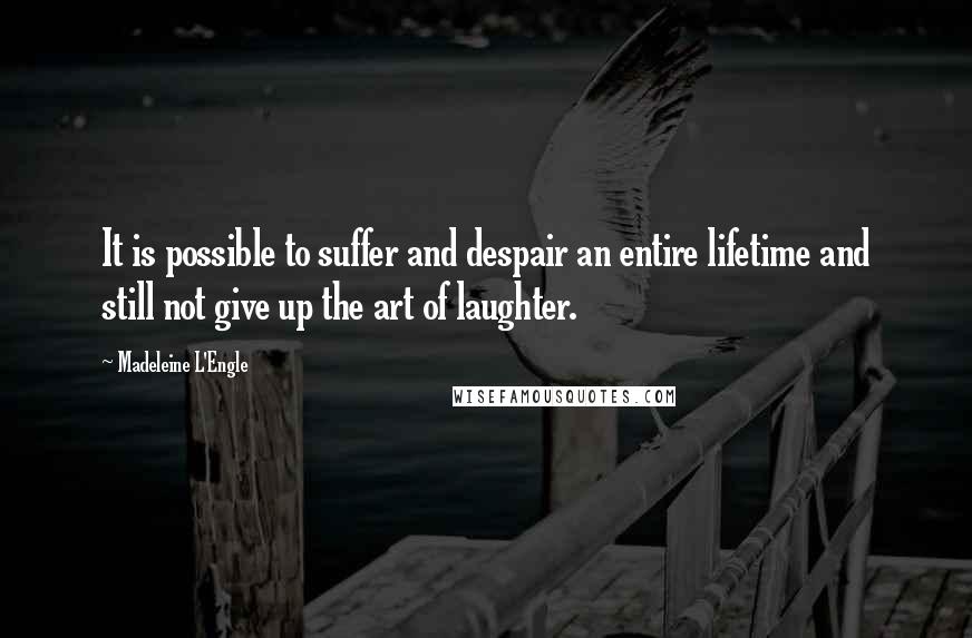 Madeleine L'Engle Quotes: It is possible to suffer and despair an entire lifetime and still not give up the art of laughter.