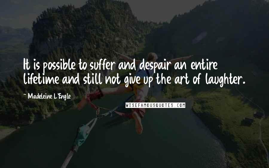 Madeleine L'Engle Quotes: It is possible to suffer and despair an entire lifetime and still not give up the art of laughter.