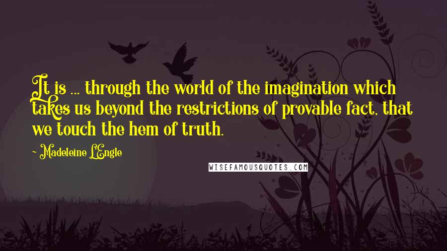 Madeleine L'Engle Quotes: It is ... through the world of the imagination which takes us beyond the restrictions of provable fact, that we touch the hem of truth.