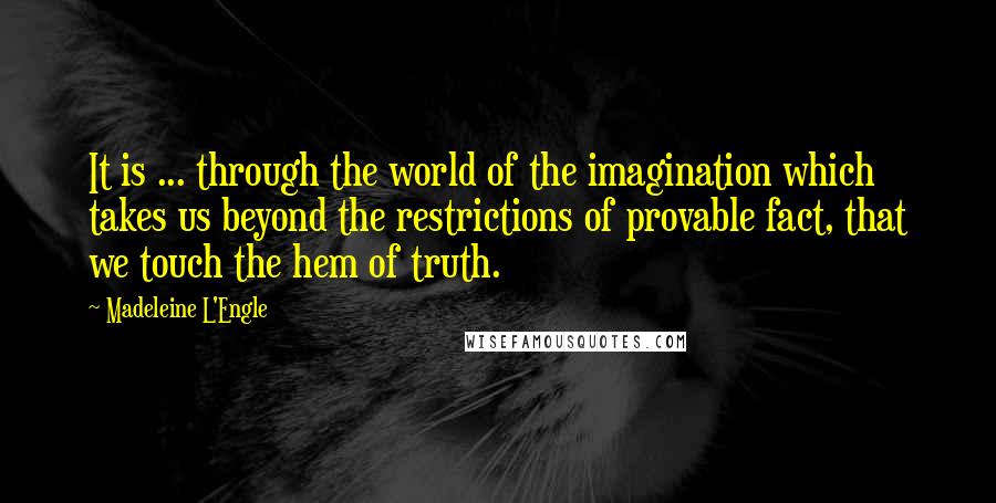 Madeleine L'Engle Quotes: It is ... through the world of the imagination which takes us beyond the restrictions of provable fact, that we touch the hem of truth.