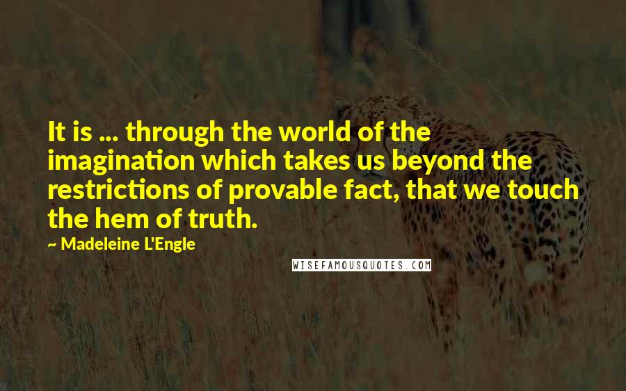 Madeleine L'Engle Quotes: It is ... through the world of the imagination which takes us beyond the restrictions of provable fact, that we touch the hem of truth.