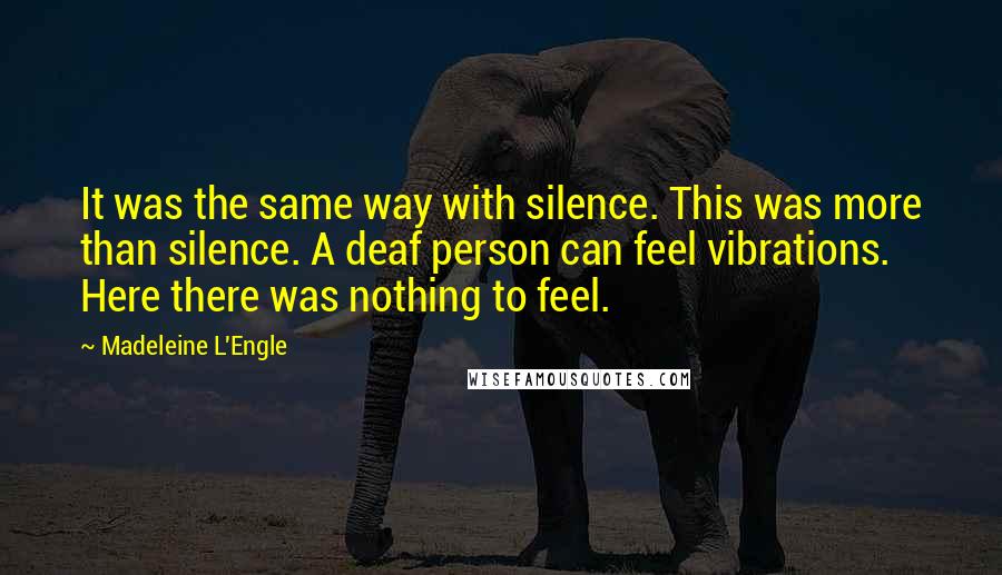 Madeleine L'Engle Quotes: It was the same way with silence. This was more than silence. A deaf person can feel vibrations. Here there was nothing to feel.