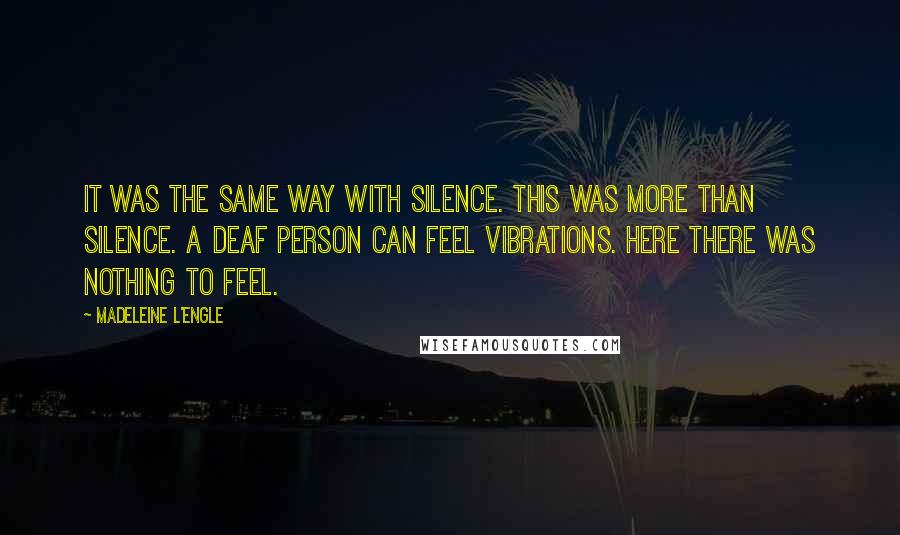 Madeleine L'Engle Quotes: It was the same way with silence. This was more than silence. A deaf person can feel vibrations. Here there was nothing to feel.