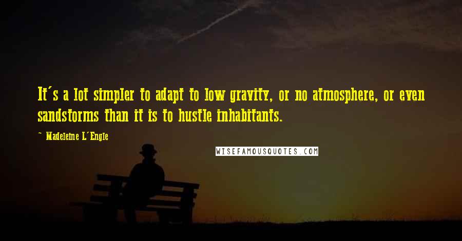 Madeleine L'Engle Quotes: It's a lot simpler to adapt to low gravity, or no atmosphere, or even sandstorms than it is to hustle inhabitants.