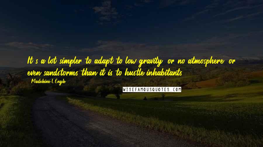 Madeleine L'Engle Quotes: It's a lot simpler to adapt to low gravity, or no atmosphere, or even sandstorms than it is to hustle inhabitants.