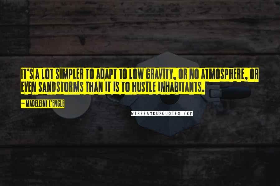 Madeleine L'Engle Quotes: It's a lot simpler to adapt to low gravity, or no atmosphere, or even sandstorms than it is to hustle inhabitants.