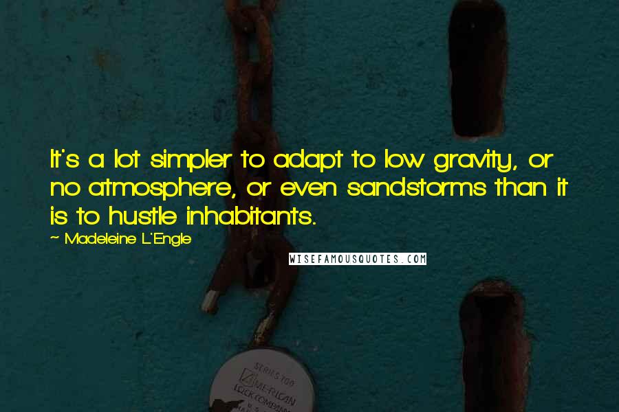 Madeleine L'Engle Quotes: It's a lot simpler to adapt to low gravity, or no atmosphere, or even sandstorms than it is to hustle inhabitants.