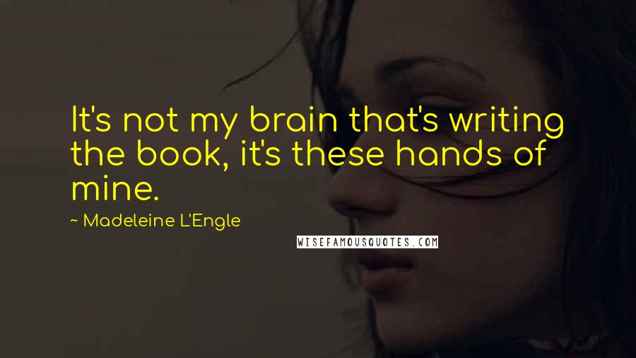 Madeleine L'Engle Quotes: It's not my brain that's writing the book, it's these hands of mine.