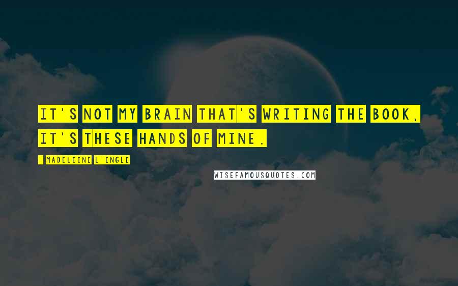 Madeleine L'Engle Quotes: It's not my brain that's writing the book, it's these hands of mine.
